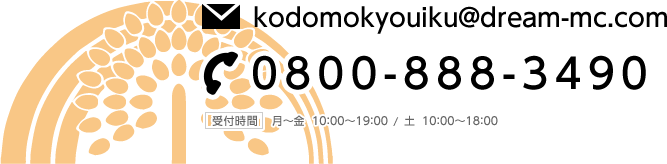 E-mail：kodomokyouiku@dream-mc.com　TEL：0800-888-3490　受付時間 月～金 10:00～19:00 / 土 10:00～18:00