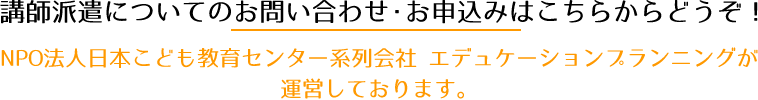 講師派遣についてのお問い合わせ・お申込みはこちらからどうぞ！NPO法人日本こども教育センター系列会社 エデュケーションプランニングが運営しております。